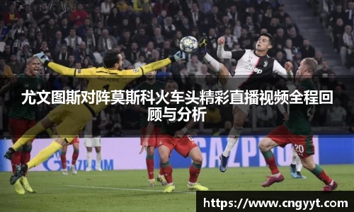 尤文图斯对阵莫斯科火车头精彩直播视频全程回顾与分析