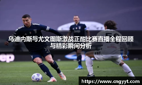 乌迪内斯与尤文图斯激战正酣比赛直播全程回顾与精彩瞬间分析