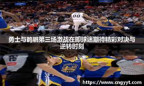 勇士与鹈鹕第三场激战在即球迷期待精彩对决与逆转时刻