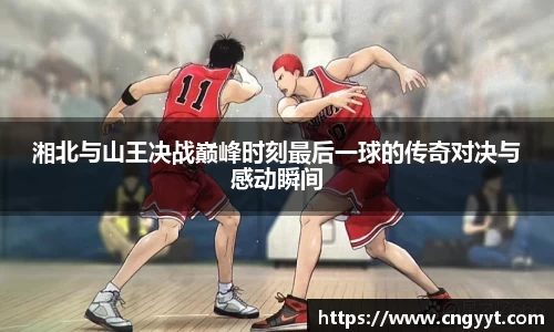 湘北与山王决战巅峰时刻最后一球的传奇对决与感动瞬间